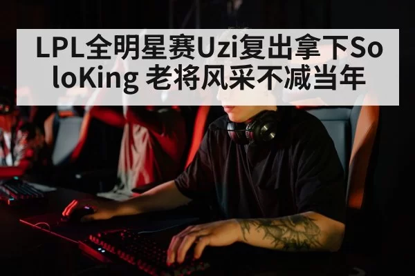LPL全明星赛Uzi复出拿下SoloKing 老将风采不减当年