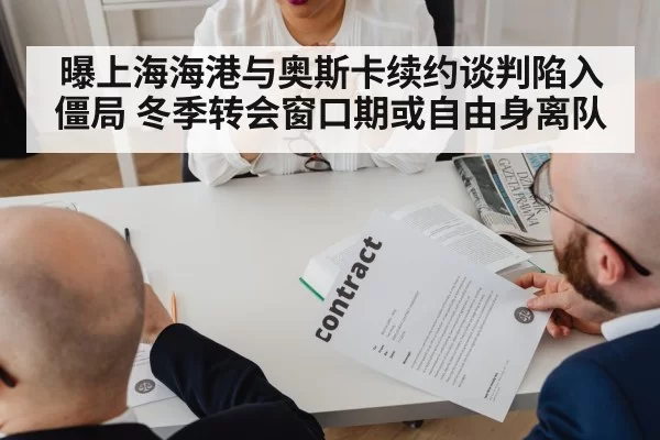 曝上海海港与奥斯卡续约谈判陷入僵局 冬季转会窗口期或自由身离队