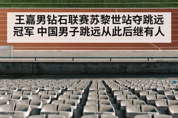 王嘉男钻石联赛苏黎世站夺跳远冠军 中国男子跳远从此后继有人