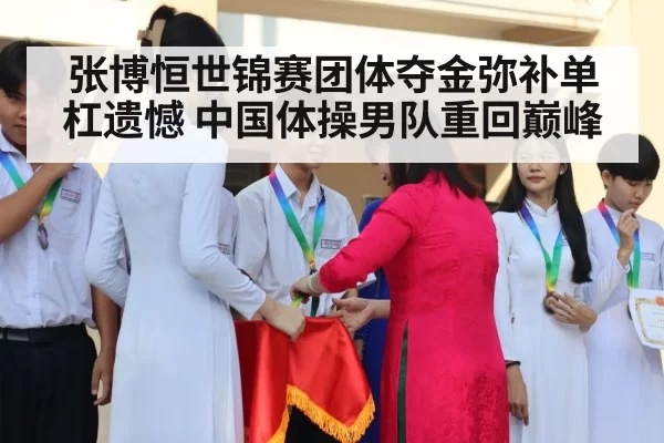 张博恒世锦赛团体夺金弥补单杠遗憾 中国体操男队重回巅峰