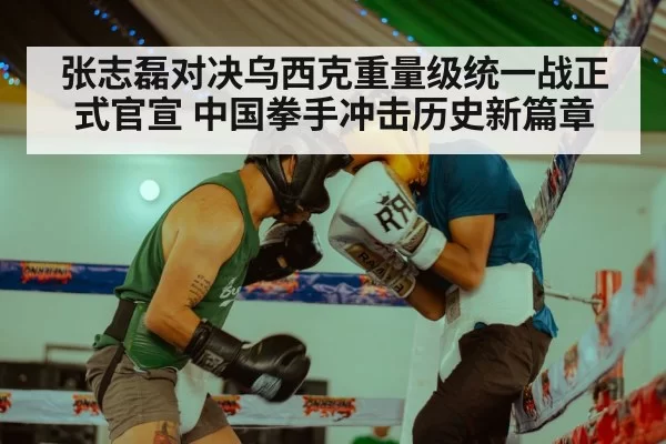 张志磊对决乌西克重量级统一战正式官宣 中国拳手冲击历史新篇章