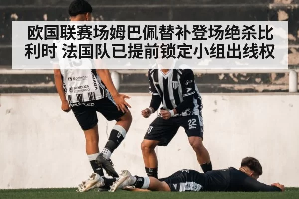 欧国联赛场姆巴佩替补登场绝杀比利时 法国队已提前锁定小组出线权