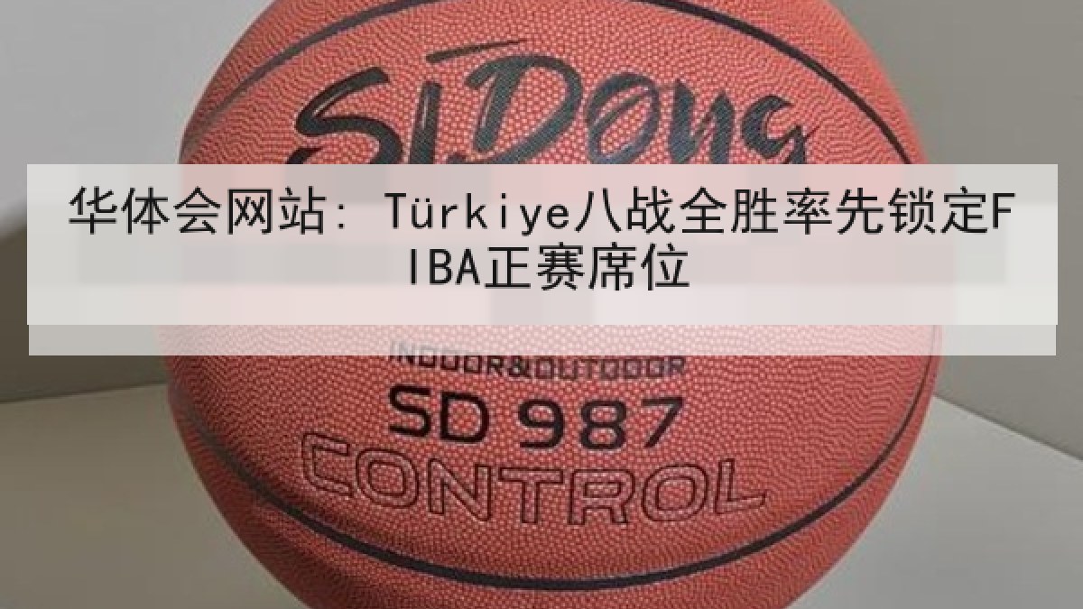 华体会网站: Türkiye八战全胜率先锁定FIBA正赛席位 华体会网站: Türkiye八战全胜率先锁定FIBA正赛席位