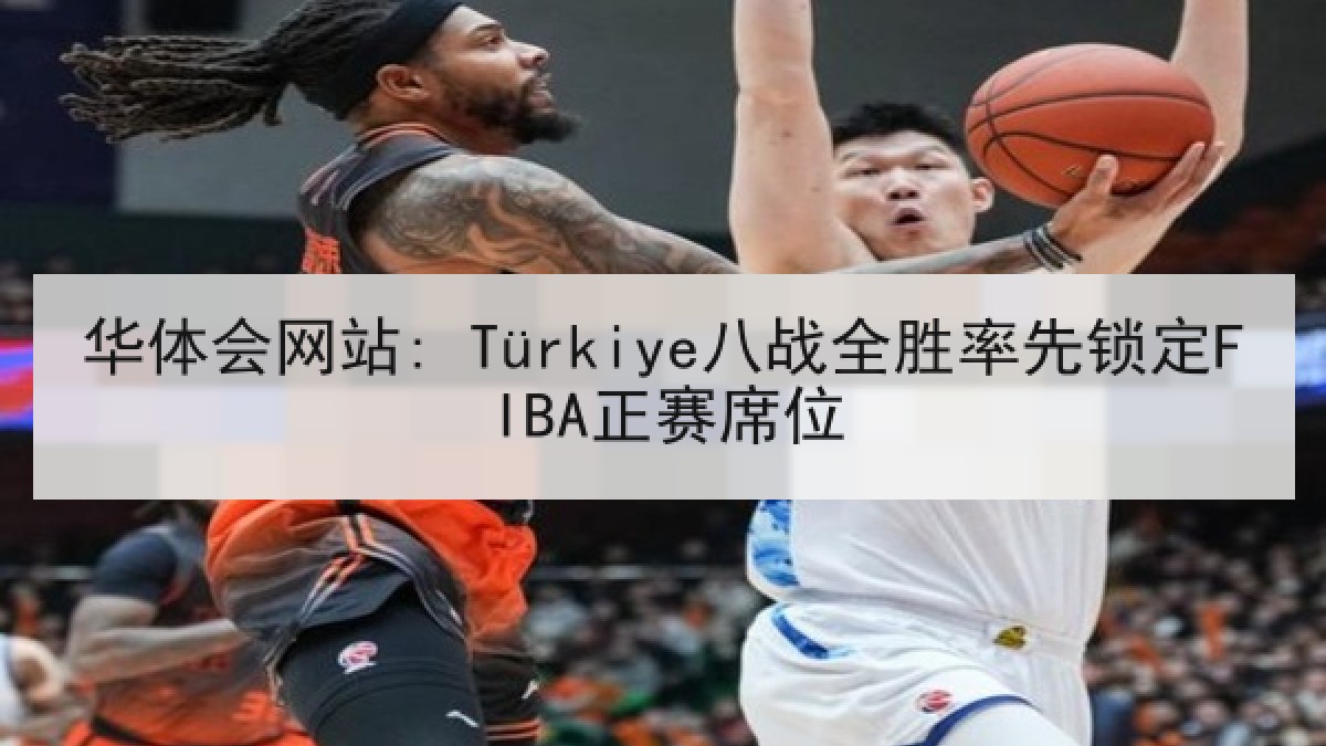 华体会网站: Türkiye八战全胜率先锁定FIBA正赛席位