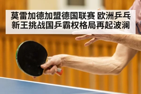 莫雷加德加盟德国联赛 欧洲乒乓新王挑战国乒霸权格局再起波澜