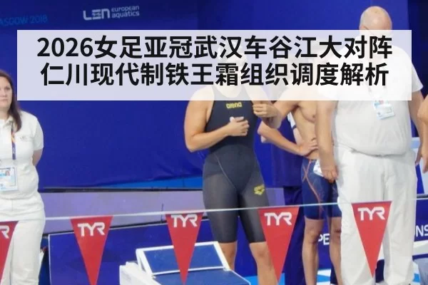 2026女足亚冠武汉车谷江大对阵仁川现代制铁王霜组织调度解析