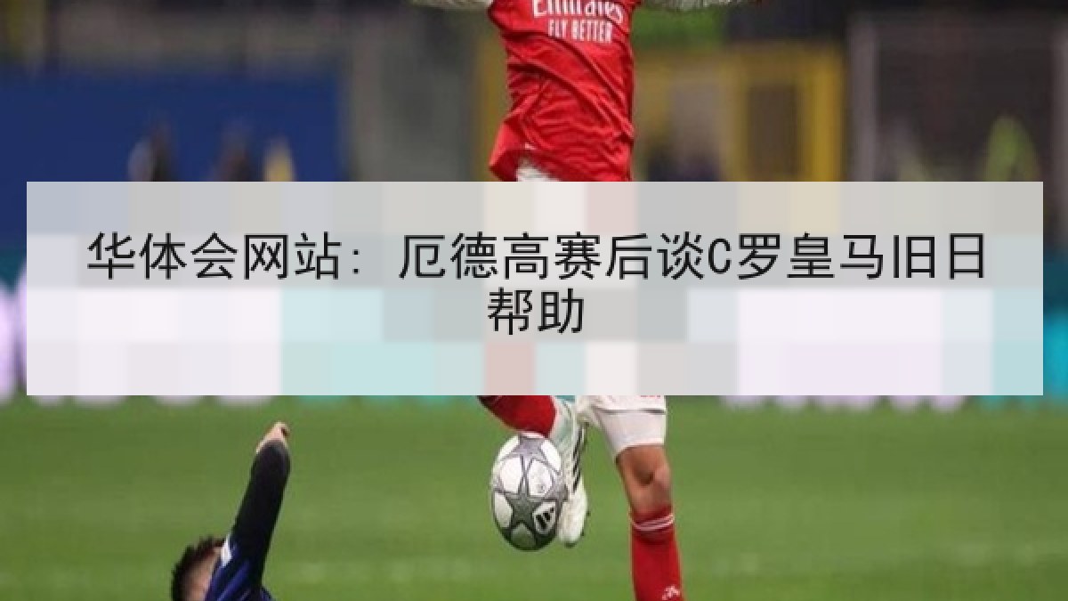 华体会网站: 厄德高赛后谈C罗皇马旧日帮助